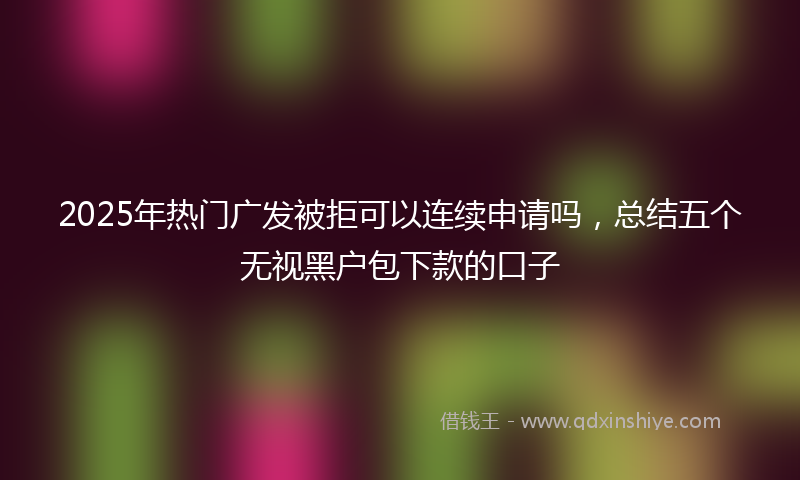 2025年热门广发被拒可以连续申请吗，总结五个无视黑户包下款的口子