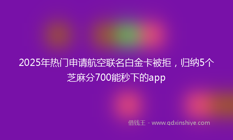2025年热门申请航空联名白金卡被拒，归纳5个芝麻分700能秒下的app