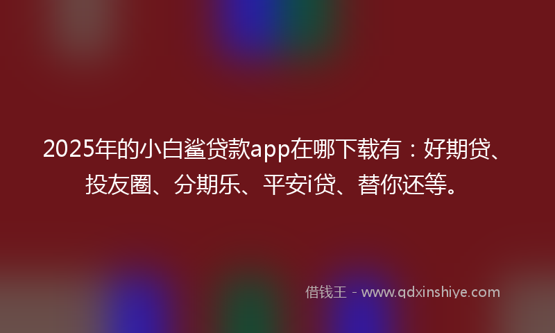 2025年的小白鲨贷款app在哪下载有：好期贷、投友圈、分期乐、平安i贷、替你还等。