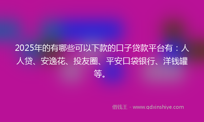 2025年的有哪些可以下款的口子贷款平台有：人人贷、安逸花、投友圈、平安口袋银行、洋钱罐等。