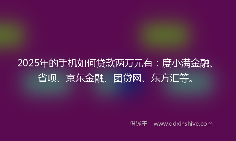 2025年的手机如何贷款两万元有：度小满金融、省呗、京东金融、团贷网、东方汇等。
