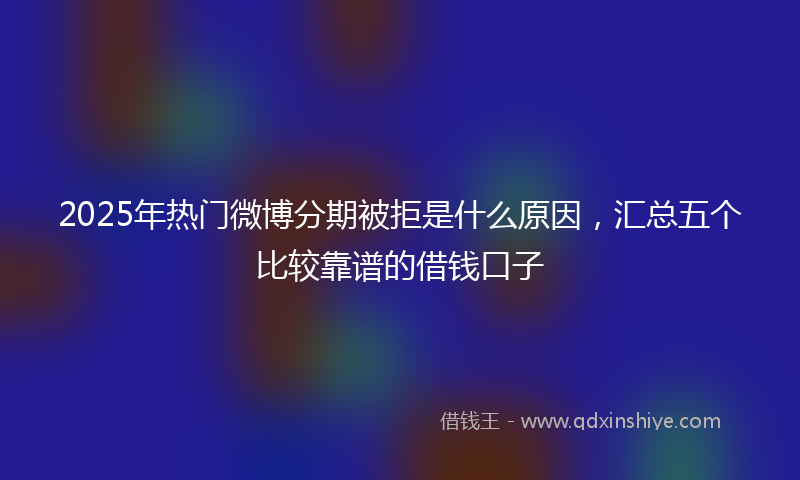 2025年热门微博分期被拒是什么原因，汇总五个比较靠谱的借钱口子