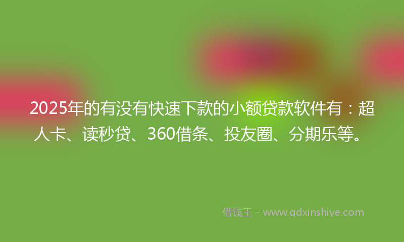 2025年的有没有快速下款的小额贷款软件有：超人卡、读秒贷、360借条、投友圈、分期乐等。