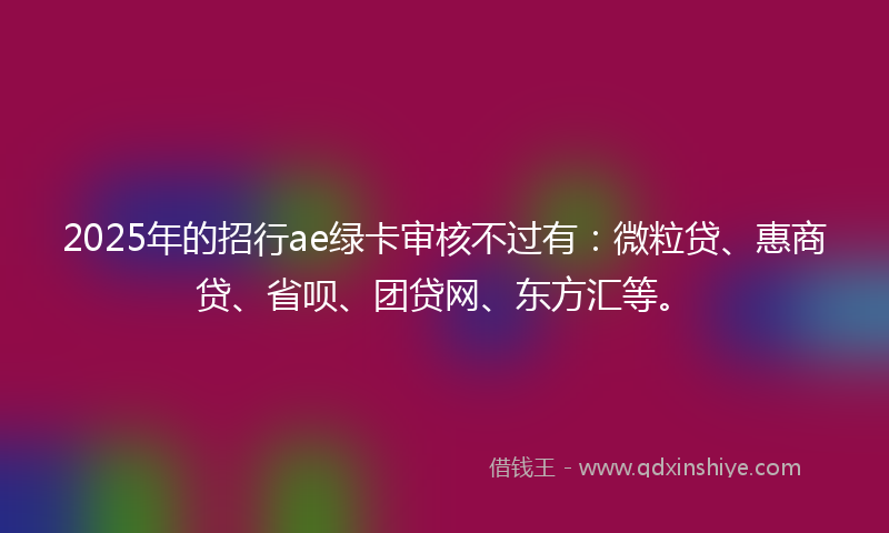 2025年的招行ae绿卡审核不过有：微粒贷、惠商贷、省呗、团贷网、东方汇等。