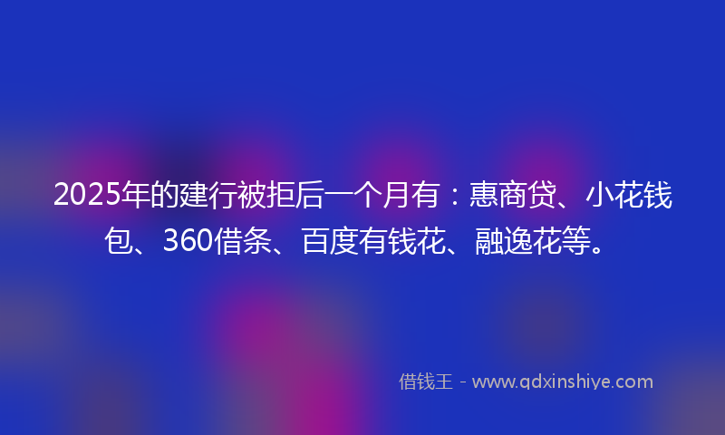 2025年的建行被拒后一个月有：惠商贷、小花钱包、360借条、百度有钱花、融逸花等。
