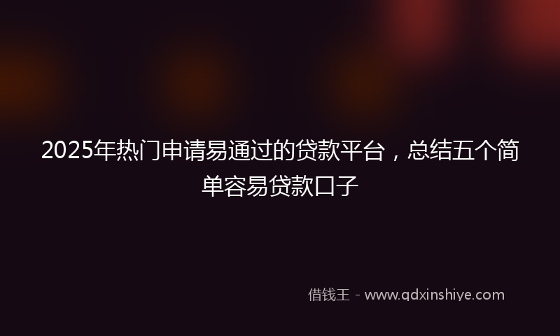 2025年热门申请易通过的贷款平台，总结五个简单容易贷款口子
