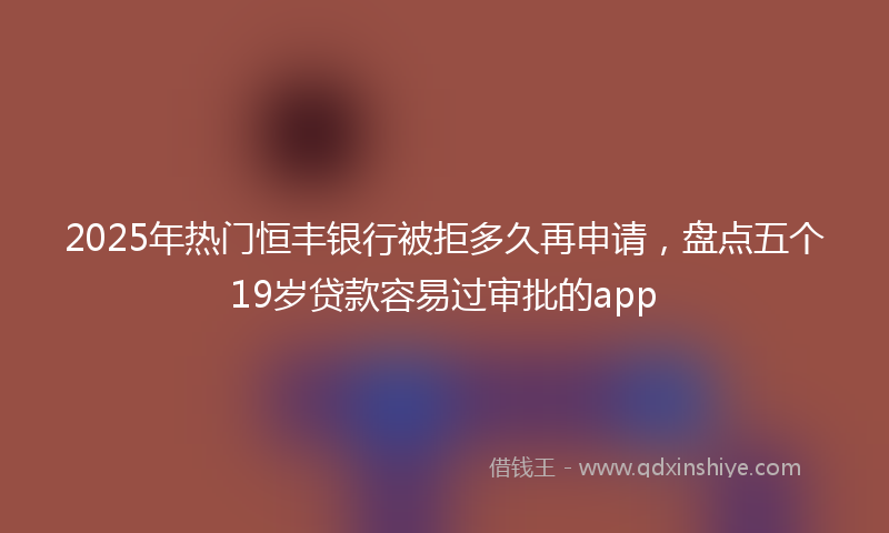 2025年热门恒丰银行被拒多久再申请，盘点五个19岁贷款容易过审批的app