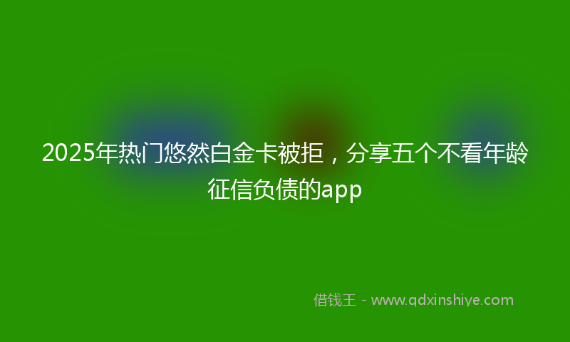 2025年热门悠然白金卡被拒，分享五个不看年龄征信负债的app
