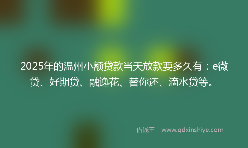 2025年的温州小额贷款当天放款要多久有：e微贷、好期贷、融逸花、替你还、滴水贷等。
