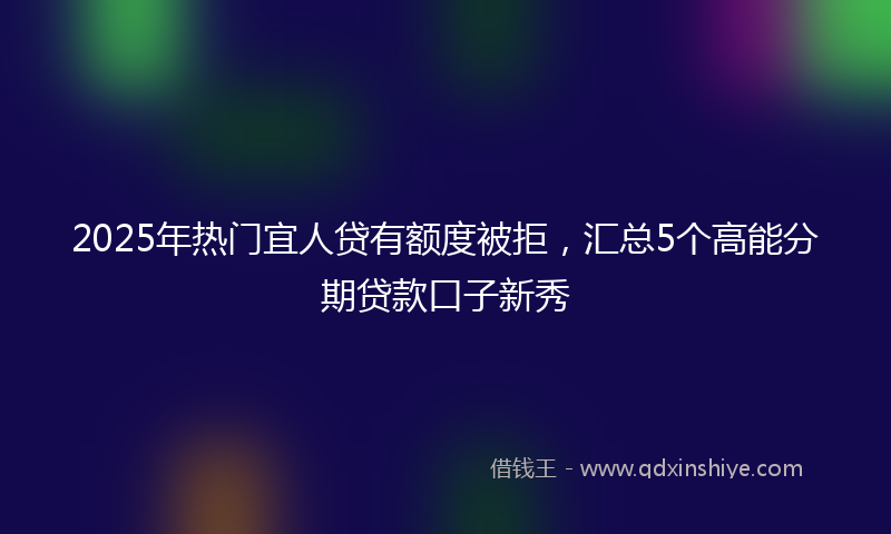 2025年热门宜人贷有额度被拒，汇总5个高能分期贷款口子新秀