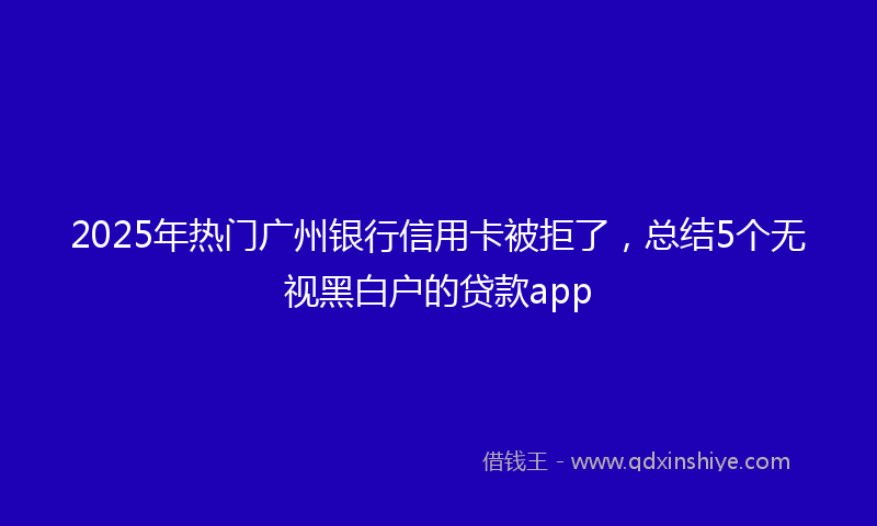 2025年热门广州银行信用卡被拒了，总结5个无视黑白户的贷款app