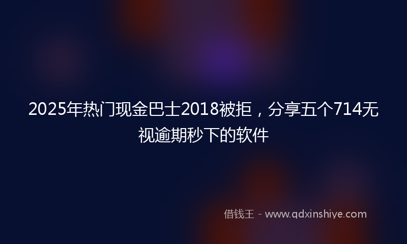 2025年热门现金巴士2018被拒，分享五个714无视逾期秒下的软件