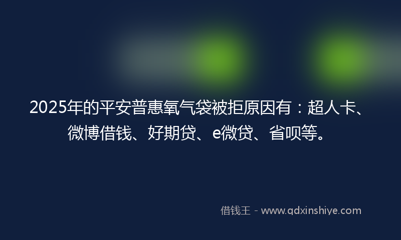 2025年的平安普惠氧气袋被拒原因有：超人卡、微博借钱、好期贷、e微贷、省呗等。