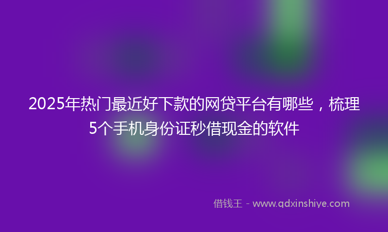 2025年热门最近好下款的网贷平台有哪些，梳理5个手机身份证秒借现金的软件