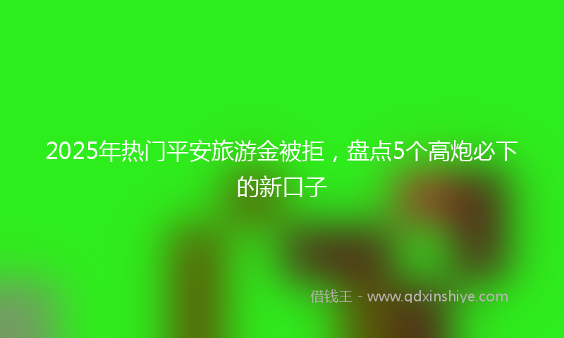 2025年热门平安旅游金被拒，盘点5个高炮必下的新口子