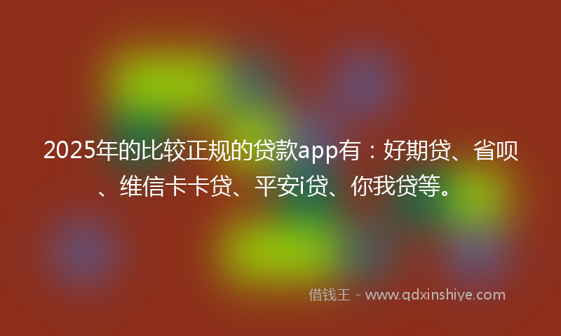 2025年的比较正规的贷款app有：好期贷、省呗、维信卡卡贷、平安i贷、你我贷等。
