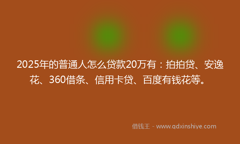 2025年的普通人怎么贷款20万有：拍拍贷、安逸花、360借条、信用卡贷、百度有钱花等。