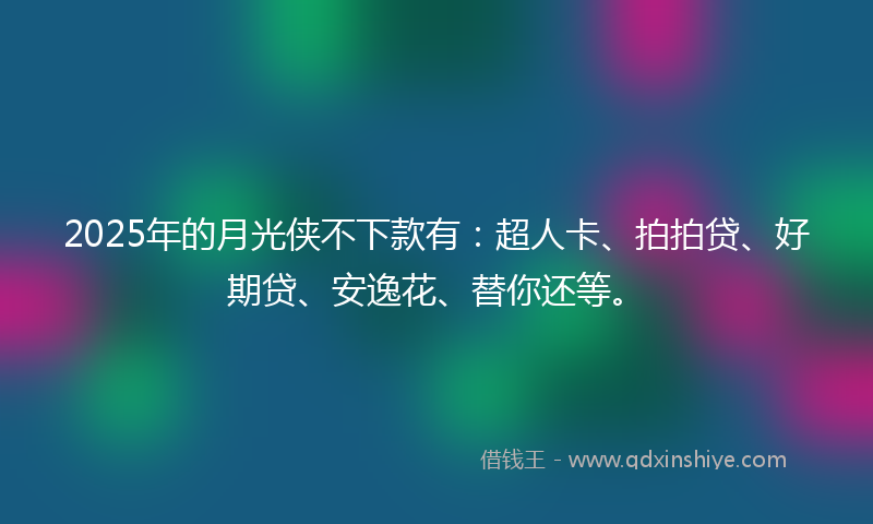 2025年的月光侠不下款有：超人卡、拍拍贷、好期贷、安逸花、替你还等。
