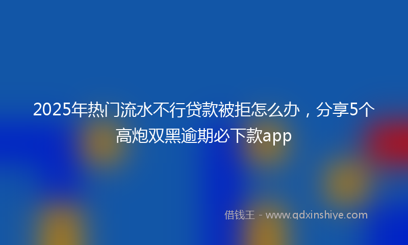 2025年热门流水不行贷款被拒怎么办，分享5个高炮双黑逾期必下款app
