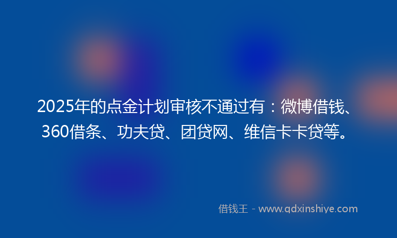 2025年的点金计划审核不通过有：微博借钱、360借条、功夫贷、团贷网、维信卡卡贷等。