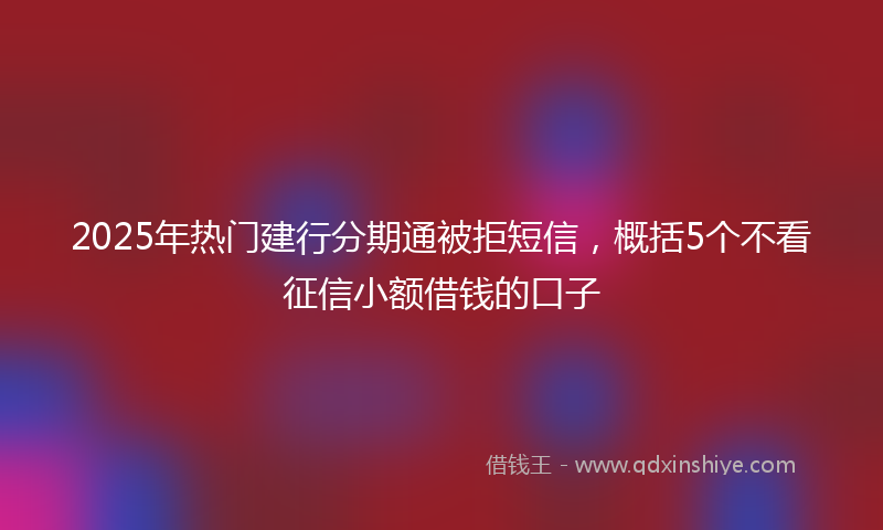 2025年热门建行分期通被拒短信，概括5个不看征信小额借钱的口子