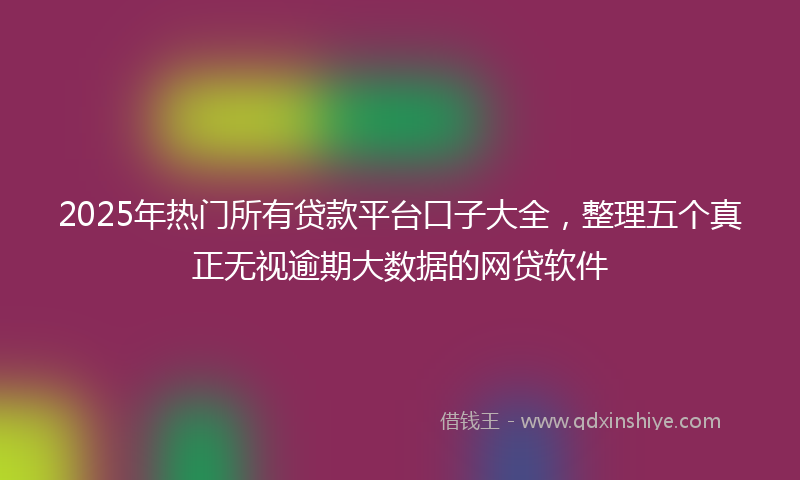 2025年热门所有贷款平台口子大全，整理五个真正无视逾期大数据的网贷软件