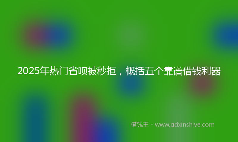 2025年热门省呗被秒拒，概括五个靠谱借钱利器
