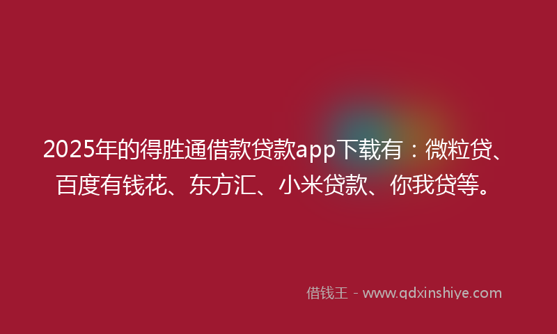 2025年的得胜通借款贷款app下载有：微粒贷、百度有钱花、东方汇、小米贷款、你我贷等。