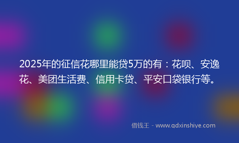 2025年的征信花哪里能贷5万的有：花呗、安逸花、美团生活费、信用卡贷、平安口袋银行等。