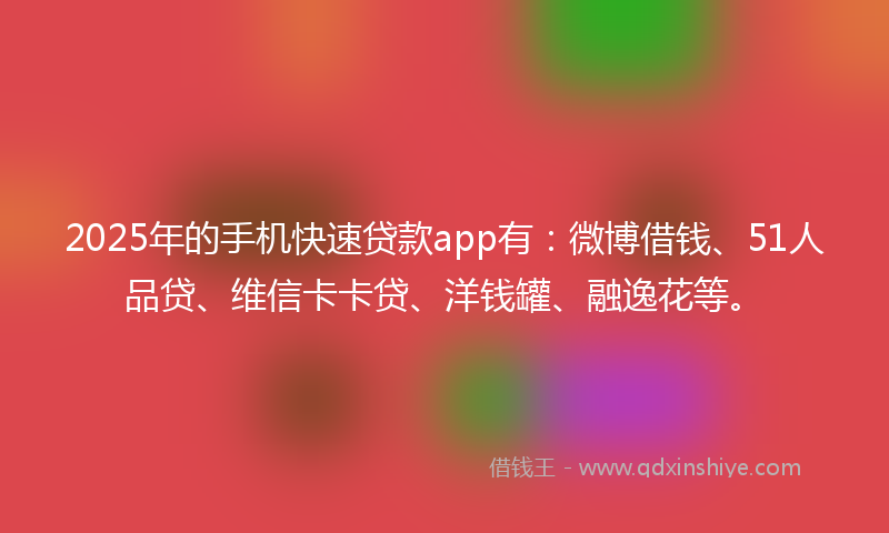 2025年的手机快速贷款app有：微博借钱、51人品贷、维信卡卡贷、洋钱罐、融逸花等。
