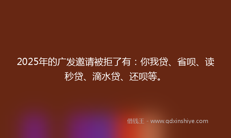 2025年的广发邀请被拒了有：你我贷、省呗、读秒贷、滴水贷、还呗等。