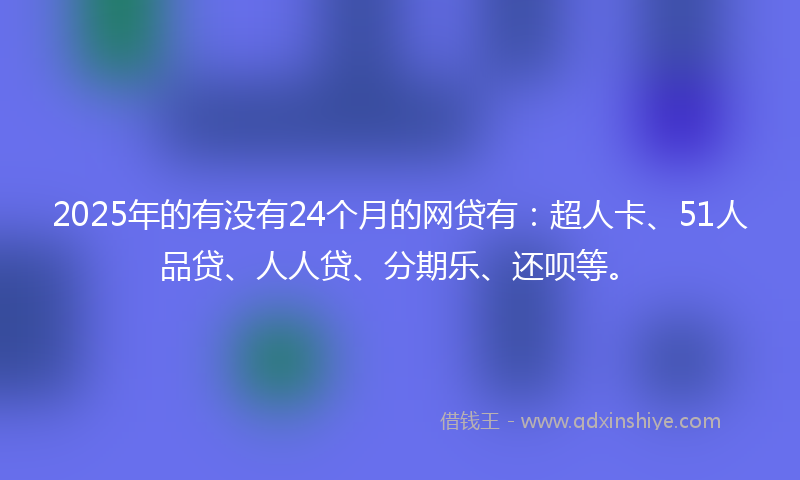 2025年的有没有24个月的网贷有：超人卡、51人品贷、人人贷、分期乐、还呗等。