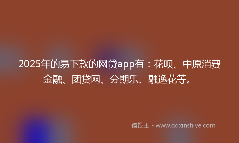 2025年的易下款的网贷app有：花呗、中原消费金融、团贷网、分期乐、融逸花等。