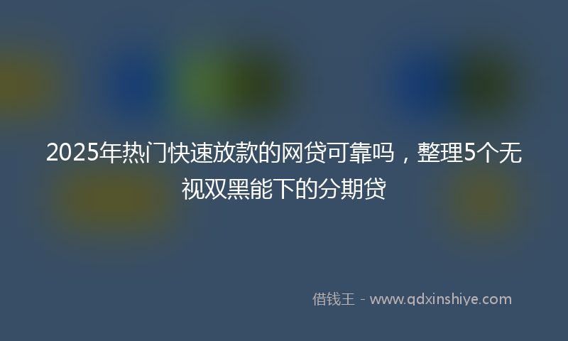 2025年热门快速放款的网贷可靠吗，整理5个无视双黑能下的分期贷