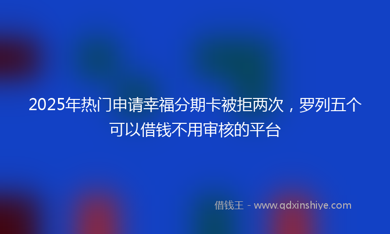 2025年热门申请幸福分期卡被拒两次，罗列五个可以借钱不用审核的平台
