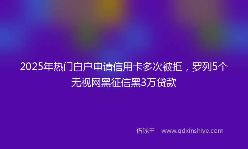 2025年热门白户申请信用卡多次被拒，罗列5个无视网黑征信黑3万贷款