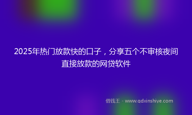 2025年热门放款快的口子，分享五个不审核夜间直接放款的网贷软件