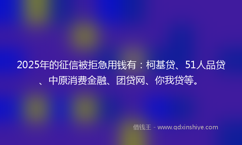 2025年的征信被拒急用钱有：柯基贷、51人品贷、中原消费金融、团贷网、你我贷等。
