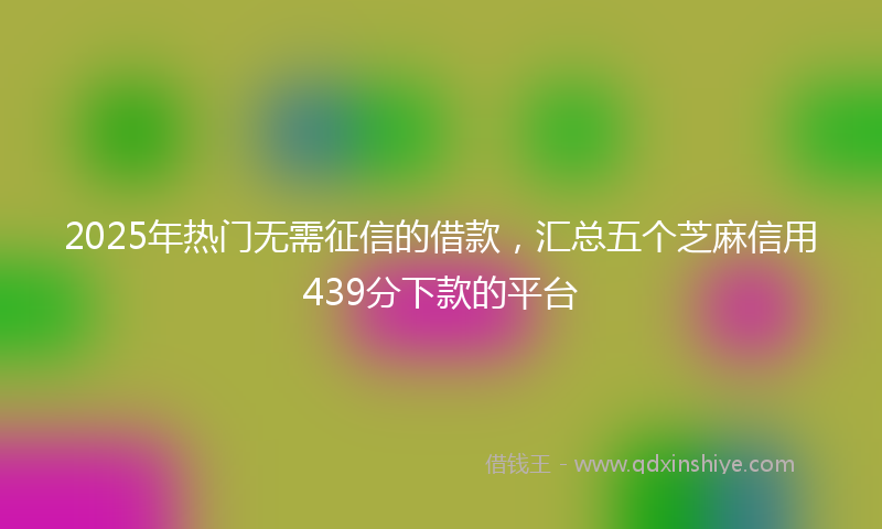 2025年热门无需征信的借款，汇总五个芝麻信用439分下款的平台