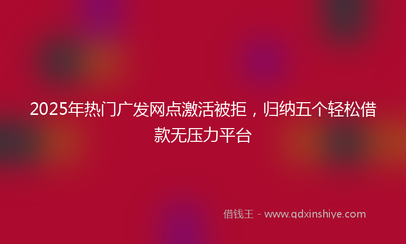 2025年热门广发网点激活被拒，归纳五个轻松借款无压力平台
