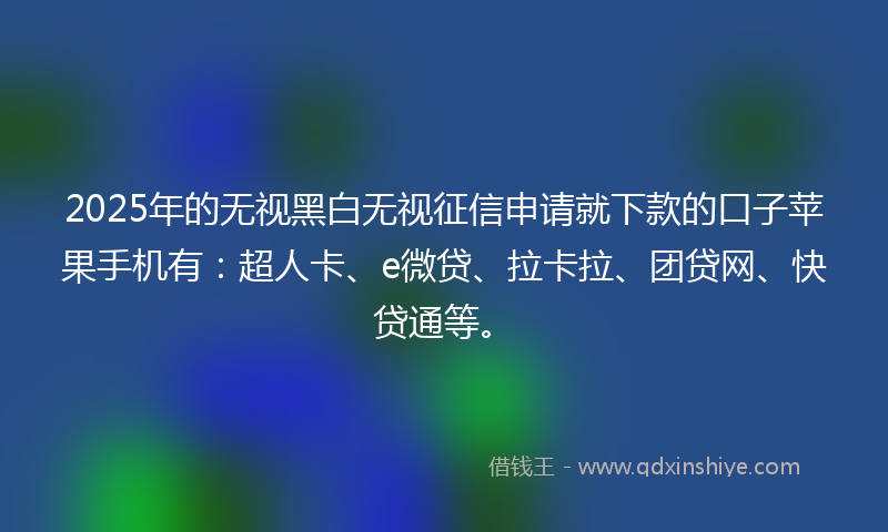 2025年的无视黑白无视征信申请就下款的口子苹果手机有：超人卡、e微贷、拉卡拉、团贷网、快贷通等。