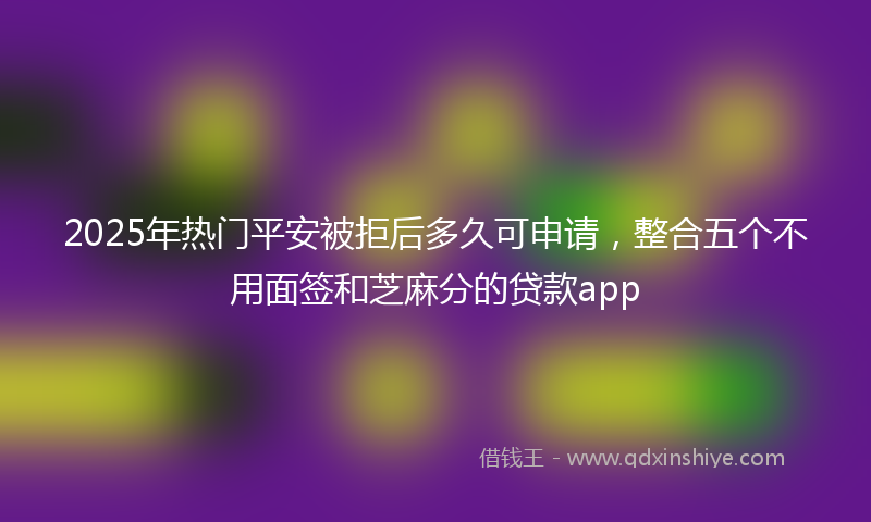 2025年热门平安被拒后多久可申请，整合五个不用面签和芝麻分的贷款app