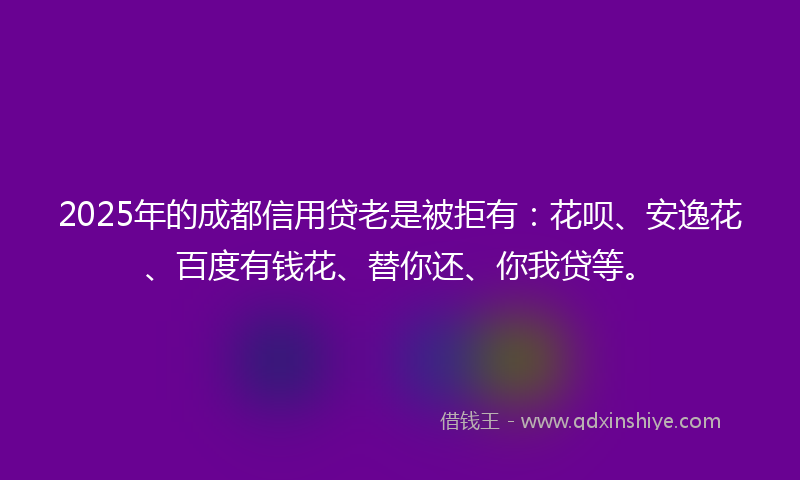 2025年的成都信用贷老是被拒有：花呗、安逸花、百度有钱花、替你还、你我贷等。