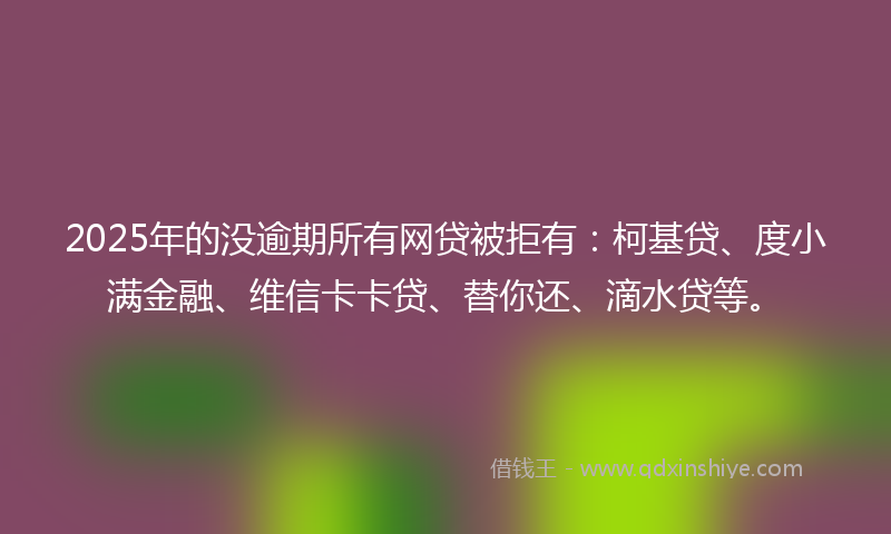 2025年的没逾期所有网贷被拒有：柯基贷、度小满金融、维信卡卡贷、替你还、滴水贷等。