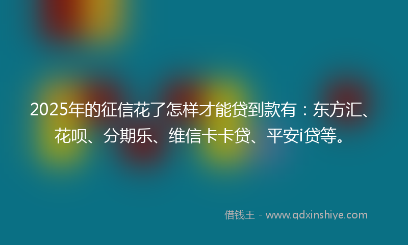 2025年的征信花了怎样才能贷到款有：东方汇、花呗、分期乐、维信卡卡贷、平安i贷等。
