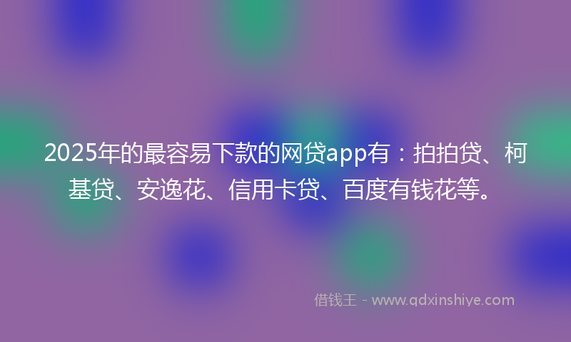 2025年的最容易下款的网贷app有：拍拍贷、柯基贷、安逸花、信用卡贷、百度有钱花等。