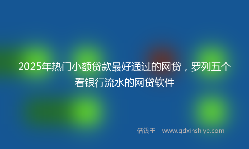 2025年热门小额贷款最好通过的网贷,罗列五个看银行流水的网贷软件