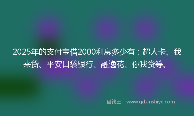 2025年的支付宝借2000利息多少有：超人卡、我来贷、平安口袋银行、融逸花、你我贷等。