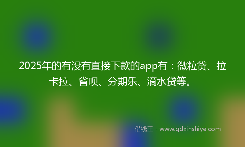 2025年的有没有直接下款的app有：微粒贷、拉卡拉、省呗、分期乐、滴水贷等。