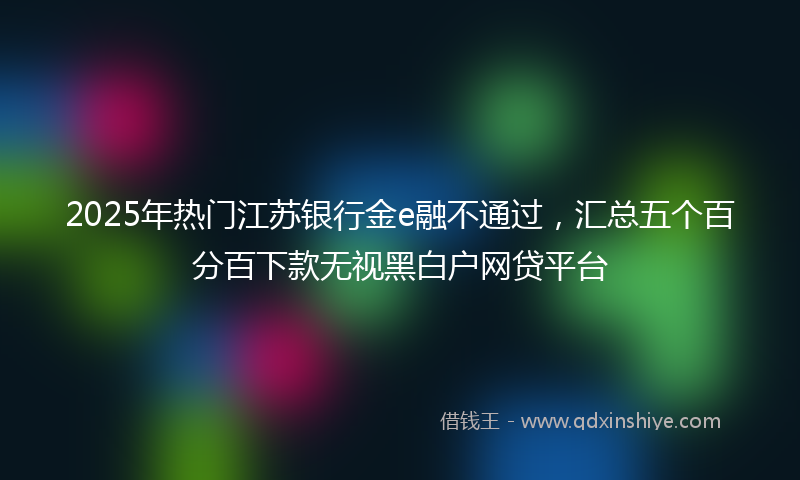 2025年热门江苏银行金e融不通过，汇总五个百分百下款无视黑白户网贷平台